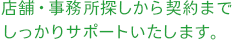 店舗・事務所探しから契約までしっかりサポートいたします。